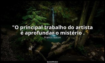 "O principal trabalho do artista é aprofundar o mistério . — Francis Bacon