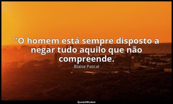 "O homem está sempre disposto a negar tudo aquilo que não compreende. — Blaise Pascal