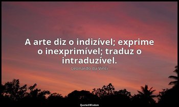 "A arte diz o indizível; exprime o inexprimível; traduz o intraduzível." — Leonardo da Vinci
