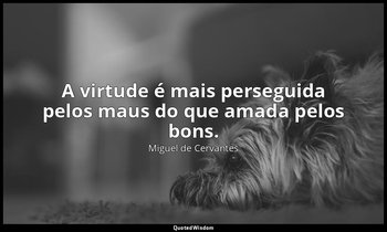 "A virtude é mais perseguida pelos maus do que amada pelos bons." — Miguel de Cervantes