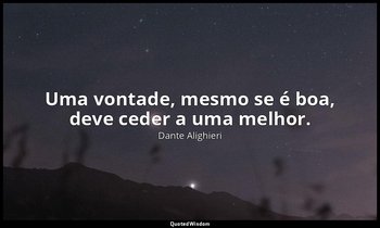 "Uma vontade, mesmo se é boa, deve ceder a uma melhor." — Dante Alighieri