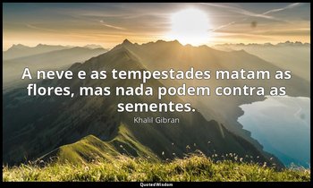 "A neve e as tempestades matam as flores, mas nada podem contra as sementes." — Khalil Gibran