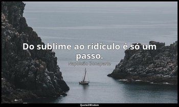 "Do sublime ao ridículo é só um passo." — Napoleão Bonaparte