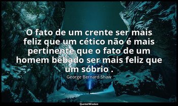 "O fato de um crente ser mais feliz que um cético não é mais pertinente que o fa — George Bernard Shaw