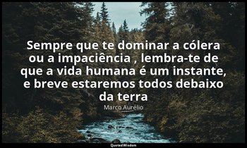 "Sempre que te dominar a cólera ou a impaciência , lembra-te de que a vida human — Marco Aurélio
