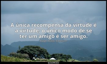 "A única recompensa da virtude é a virtude; o único modo de se ter um amigo é se — Ralph Waldo Emerson