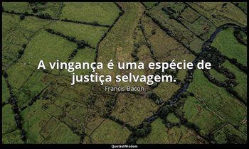 "A vingança é uma espécie de justiça selvagem." — Francis Bacon