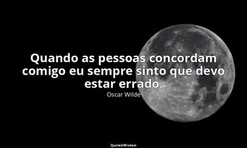 "Quando as pessoas concordam comigo eu sempre sinto que devo estar errado." — Oscar Wilde
