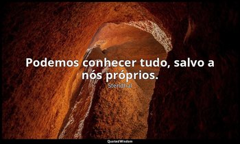 "Podemos conhecer tudo, salvo a nós próprios." — Stendhal
