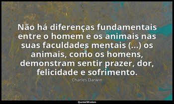"Não há diferenças fundamentais entre o homem e os animais nas suas faculdades m — Charles Darwin