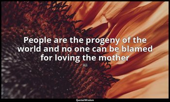 People are the progeny of the world and no one can be blamed for loving the moth — Ali