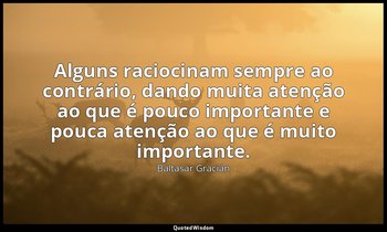 "Alguns raciocinam sempre ao contrário, dando muita atenção ao que é pouco impor — Baltasar Gracián