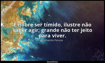 "É nobre ser tímido, ilustre não saber agir, grande não ter jeito para viver." — Fernando Pessoa