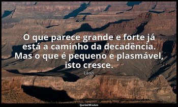 "O que parece grande e forte já está a caminho da decadência. Mas o que é pequen — Laozi