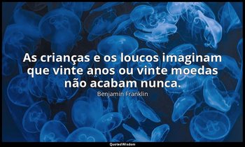 "As crianças e os loucos imaginam que vinte anos ou vinte moedas não acabam nunc — Benjamin Franklin