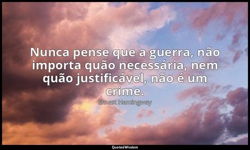 "Nunca pense que a guerra, não importa quão necessária, nem quão justificável, n — Ernest Hemingway