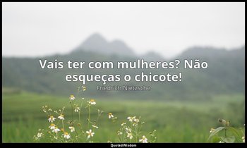 "Vais ter com mulheres? Não esqueças o chicote!" — Friedrich Nietzsche