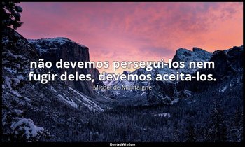 " não devemos persegui-los nem fugir deles, devemos aceita-los." — Michel de Montaigne