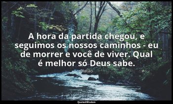 A hora da partida chegou, e seguimos os nossos caminhos - eu de morrer e você de — Platão
