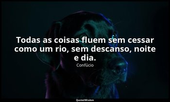 "Todas as coisas fluem sem cessar como um rio, sem descanso, noite e dia." — Confúcio