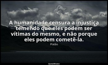 A humanidade censura a injustiça temendo que eles podem ser vítimas do mesmo, e  — Platão