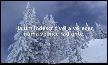 "Há um indescritível alvorecer numa velhice radiante." — Victor Hugo