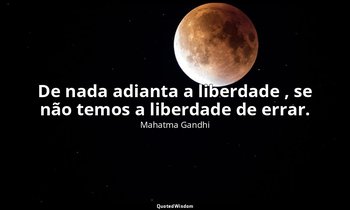 "De nada adianta a liberdade , se não temos a liberdade de errar." — Mahatma Gandhi