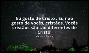 "Eu gosto de Cristo . Eu não gosto de vocês, cristãos. Vocês cristãos são tão di — Mahatma Gandhi