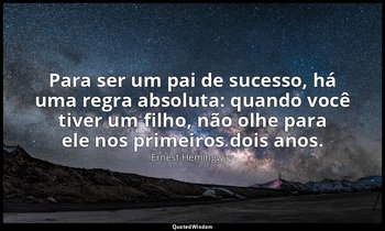 "Para ser um pai de sucesso, há uma regra absoluta: quando você tiver um filho,  — Ernest Hemingway