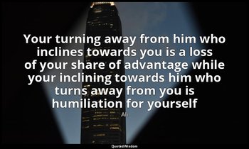 Your turning away from him who inclines towards you is a loss of your share of a — Ali