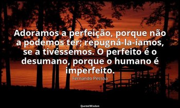 Adoramos a perfeição, porque não a podemos ter; repugná-la-íamos, se a tivéssemo — Fernando Pessoa