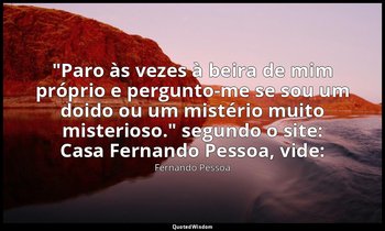 "Paro às vezes à beira de mim próprio e pergunto-me se sou um doido ou um mistér — Fernando Pessoa