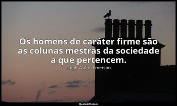 "Os homens de caráter firme são as colunas mestras da sociedade a que pertencem. — Ralph Waldo Emerson