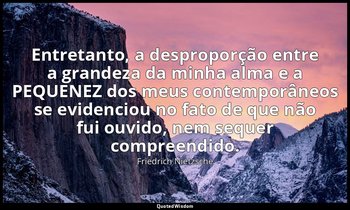 "Entretanto, a desproporção entre a grandeza da minha alma e a PEQUENEZ dos meus — Friedrich Nietzsche
