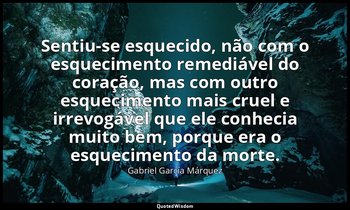 Sentiu-se esquecido, não com o esquecimento remediável do coração, mas com outro — Gabriel García Márquez