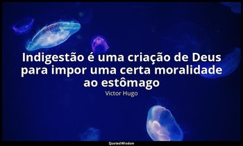 "Indigestão é uma criação de Deus para impor uma certa moralidade ao estômago ". — Victor Hugo