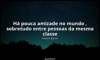"Há pouca amizade no mundo , sobretudo entre pessoas da mesma classe". — Francis Bacon