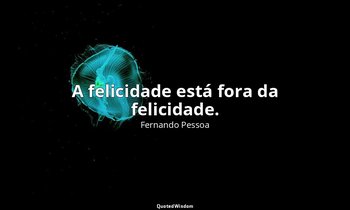 "A felicidade está fora da felicidade." — Fernando Pessoa