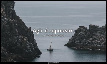 Agir é repousar. — Fernando Pessoa
