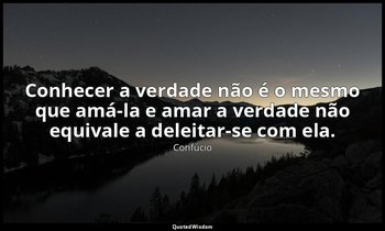 "Conhecer a verdade não é o mesmo que amá-la e amar a verdade não equivale a del — Confúcio