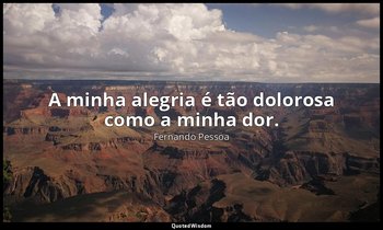 A minha alegria é tão dolorosa como a minha dor. — Fernando Pessoa