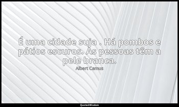 "É uma cidade suja . Há pombos e pátios escuros. As pessoas têm a pele branca." — Albert Camus