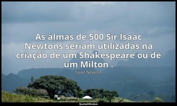 As almas de 500 Sir Isaac Newtons seriam utilizadas na criação de um Shakespeare — Isaac Newton