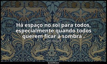 "Há espaço no sol para todos, especialmente quando todos querem ficar à sombra . — Jules Renard