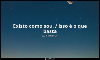 "Existo como sou, / isso é o que basta". — Walt Whitman