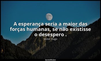 "A esperança seria a maior das forças humanas, se não existisse o desespero ." — Victor Hugo