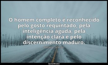 "O homem completo é reconhecido pelo gosto requintado, pela inteligência aguda,  — Baltasar Gracián