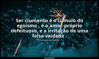 "Ser ciumento é o cúmulo do egoísmo , é o amor-próprio defeituoso, e a irritação — Honoré de Balzac