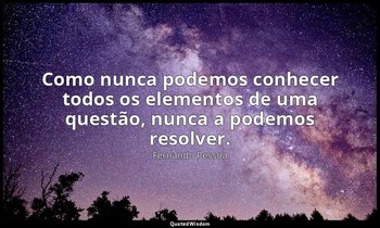 Como nunca podemos conhecer todos os elementos de uma questão, nunca a podemos r — Fernando Pessoa