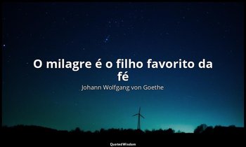 "O milagre é o filho favorito da fé " — Johann Wolfgang von Goethe